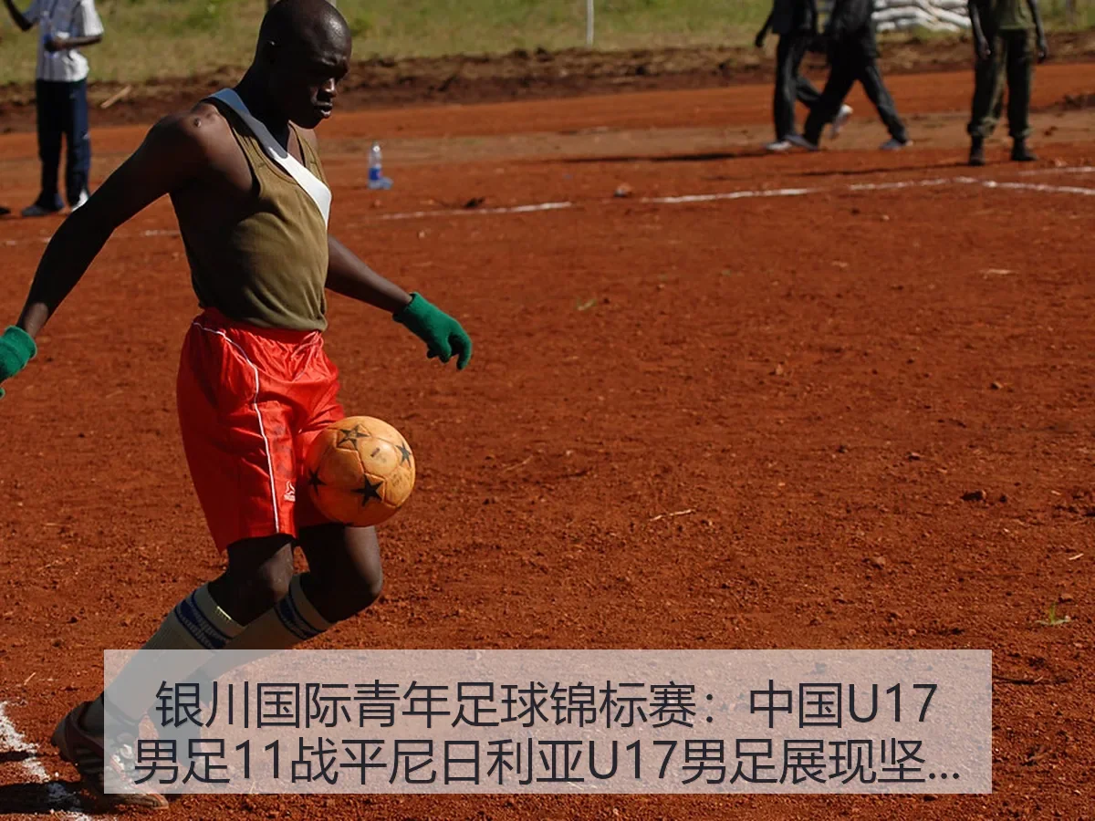 银川国际青年足球锦标赛：中国U17男足11战平尼日利亚U17男足展现坚强实力