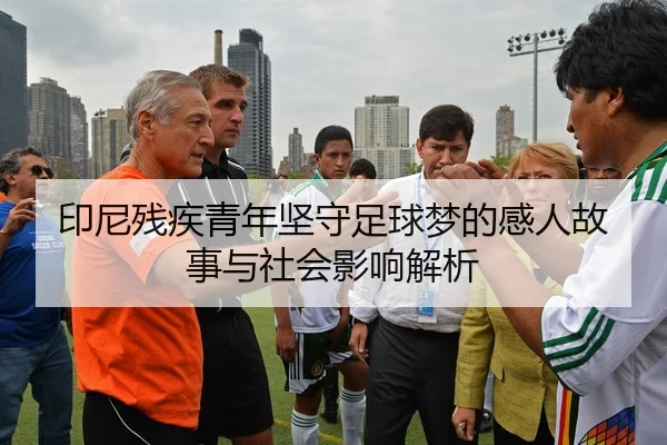 印尼残疾青年坚守足球梦的感人故事与社会影响解析