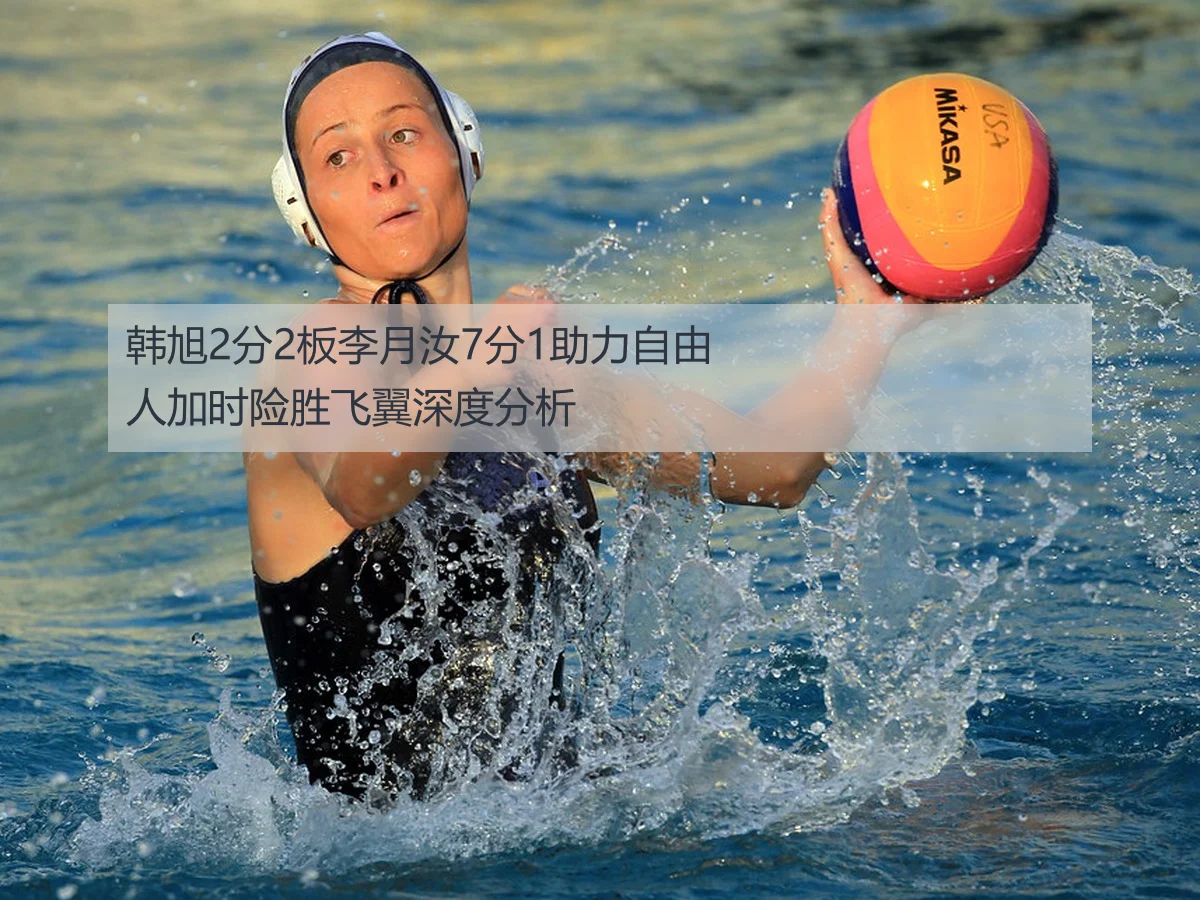 韩旭2分2板李月汝7分1助力自由人加时险胜飞翼深度分析